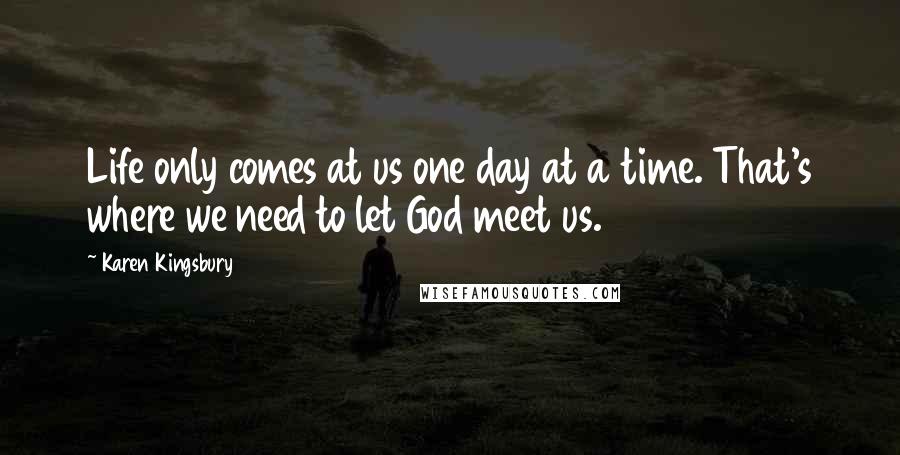 Karen Kingsbury Quotes: Life only comes at us one day at a time. That's where we need to let God meet us.