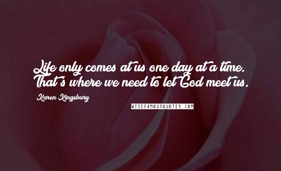 Karen Kingsbury Quotes: Life only comes at us one day at a time. That's where we need to let God meet us.