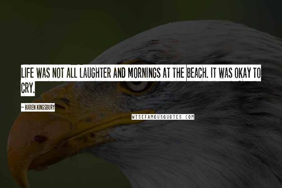 Karen Kingsbury Quotes: Life was not all laughter and mornings at the beach. It was okay to cry.