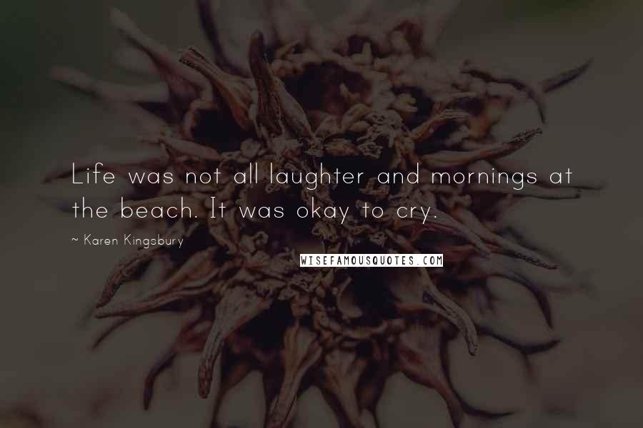 Karen Kingsbury Quotes: Life was not all laughter and mornings at the beach. It was okay to cry.