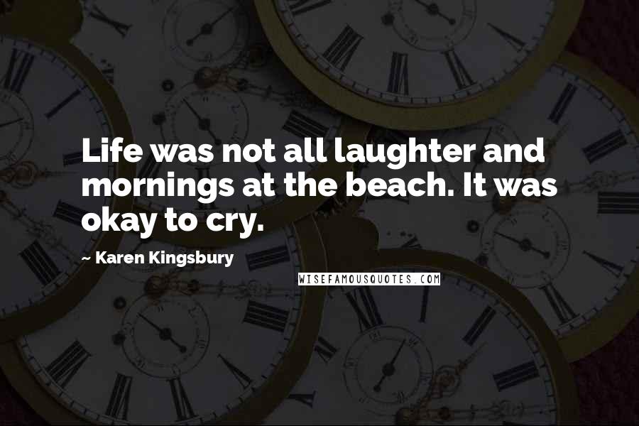 Karen Kingsbury Quotes: Life was not all laughter and mornings at the beach. It was okay to cry.