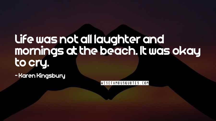 Karen Kingsbury Quotes: Life was not all laughter and mornings at the beach. It was okay to cry.