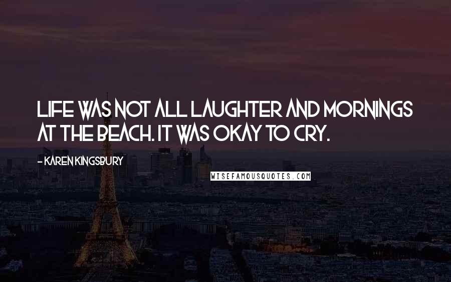 Karen Kingsbury Quotes: Life was not all laughter and mornings at the beach. It was okay to cry.