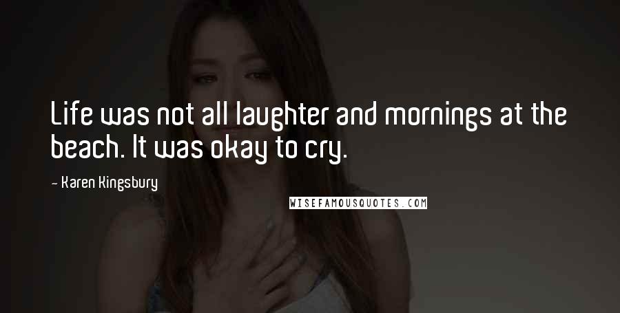 Karen Kingsbury Quotes: Life was not all laughter and mornings at the beach. It was okay to cry.