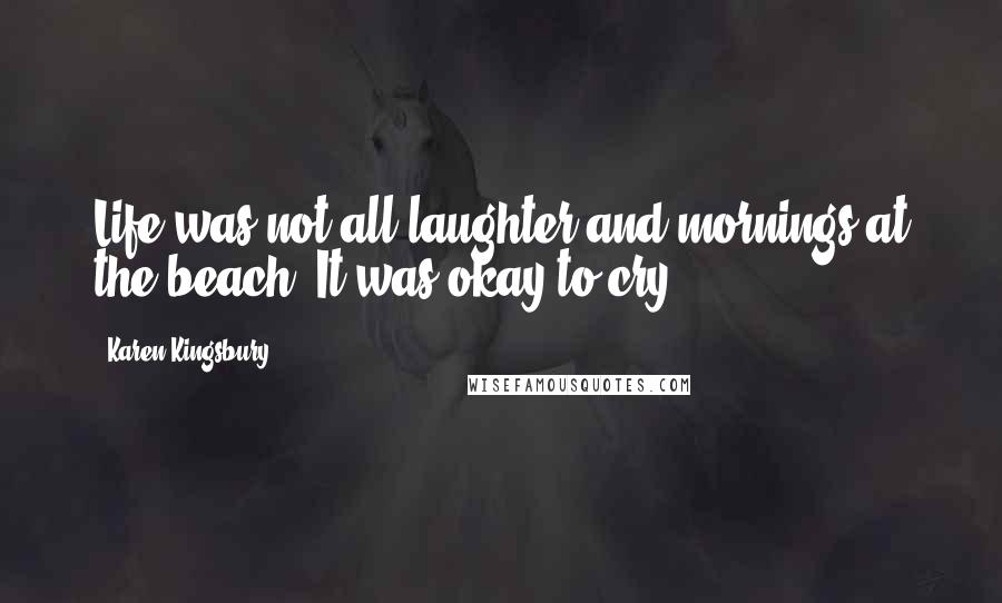 Karen Kingsbury Quotes: Life was not all laughter and mornings at the beach. It was okay to cry.