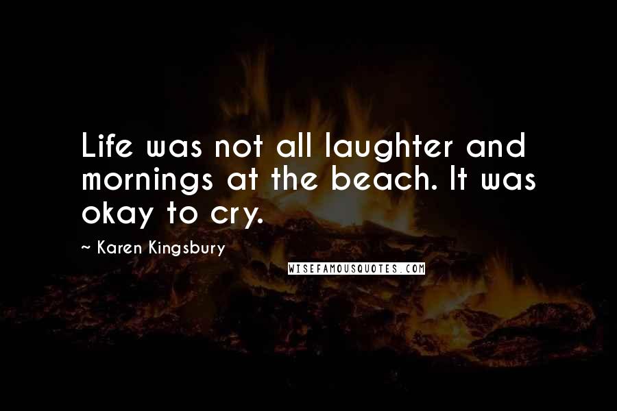 Karen Kingsbury Quotes: Life was not all laughter and mornings at the beach. It was okay to cry.