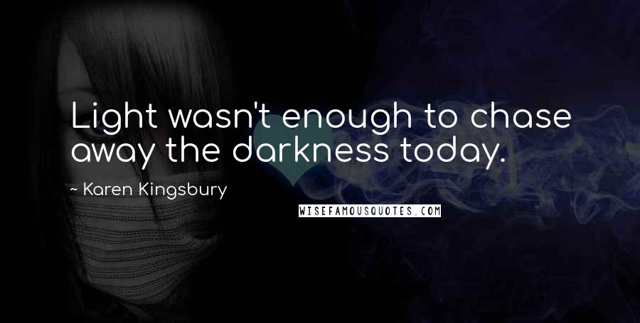 Karen Kingsbury Quotes: Light wasn't enough to chase away the darkness today.