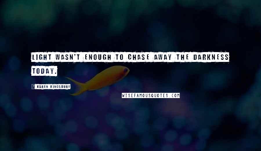 Karen Kingsbury Quotes: Light wasn't enough to chase away the darkness today.