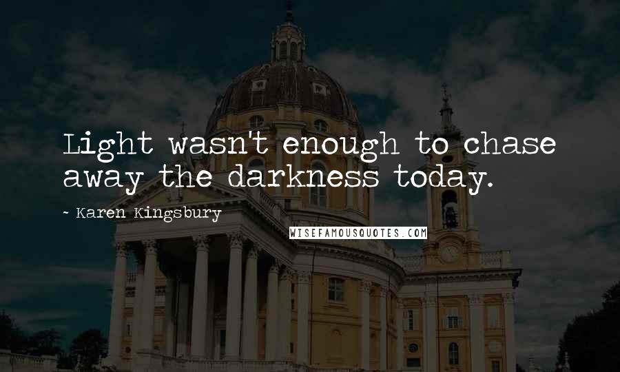 Karen Kingsbury Quotes: Light wasn't enough to chase away the darkness today.