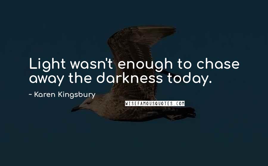 Karen Kingsbury Quotes: Light wasn't enough to chase away the darkness today.