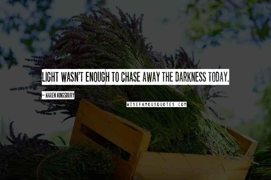 Karen Kingsbury Quotes: Light wasn't enough to chase away the darkness today.