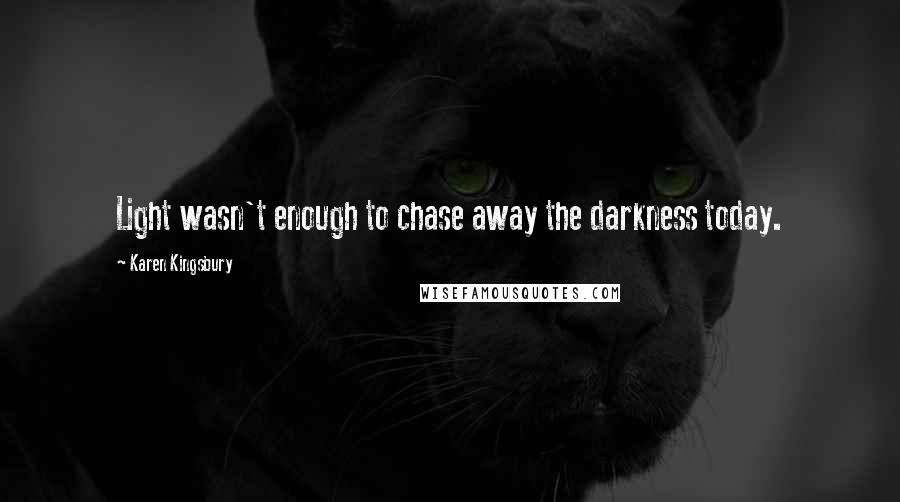 Karen Kingsbury Quotes: Light wasn't enough to chase away the darkness today.