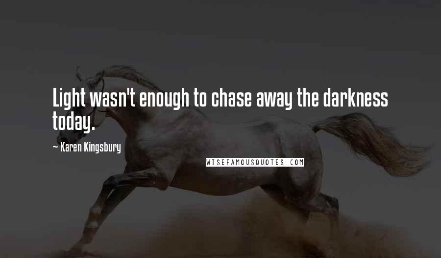 Karen Kingsbury Quotes: Light wasn't enough to chase away the darkness today.