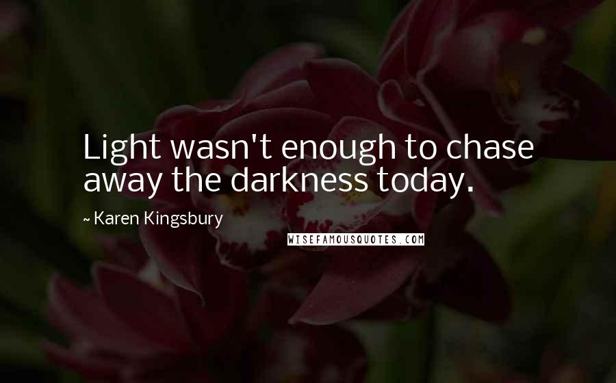 Karen Kingsbury Quotes: Light wasn't enough to chase away the darkness today.