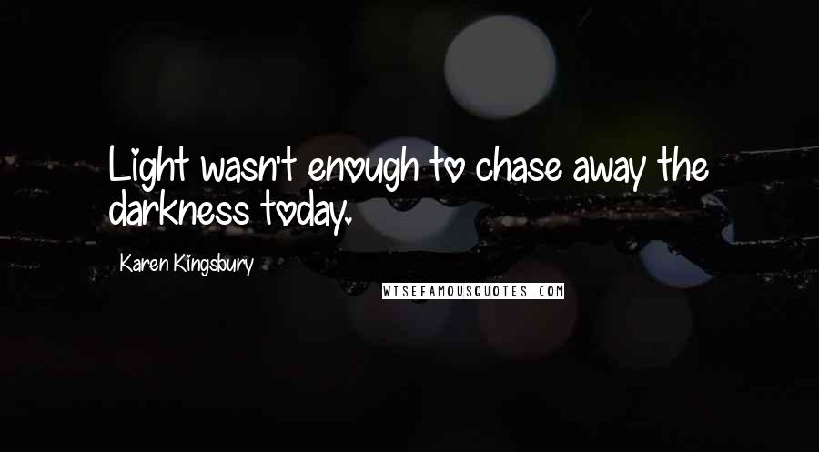Karen Kingsbury Quotes: Light wasn't enough to chase away the darkness today.