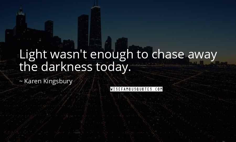 Karen Kingsbury Quotes: Light wasn't enough to chase away the darkness today.