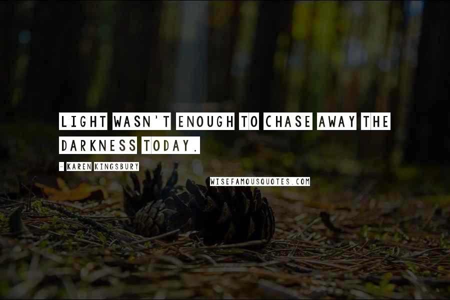 Karen Kingsbury Quotes: Light wasn't enough to chase away the darkness today.