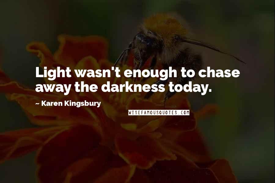 Karen Kingsbury Quotes: Light wasn't enough to chase away the darkness today.