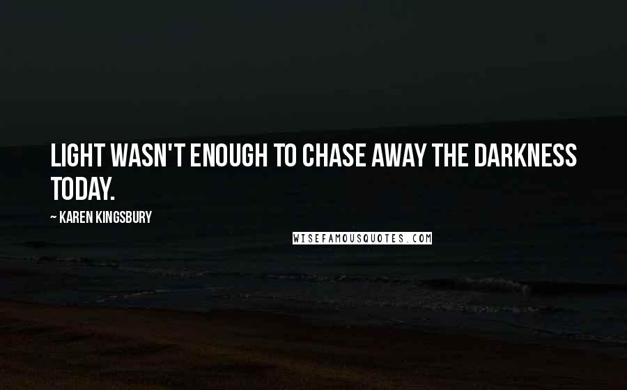 Karen Kingsbury Quotes: Light wasn't enough to chase away the darkness today.