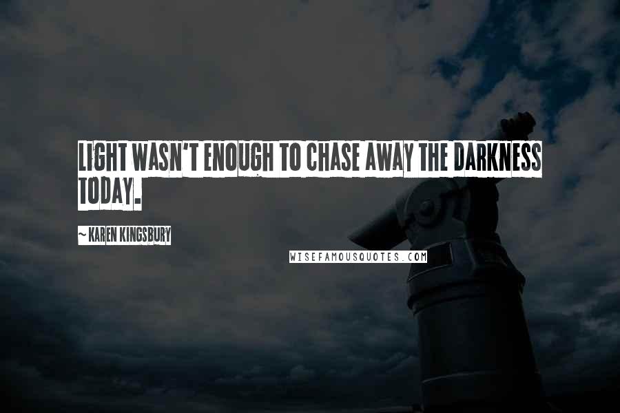 Karen Kingsbury Quotes: Light wasn't enough to chase away the darkness today.