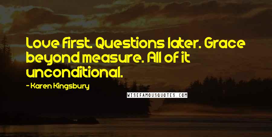 Karen Kingsbury Quotes: Love first. Questions later. Grace beyond measure. All of it unconditional.