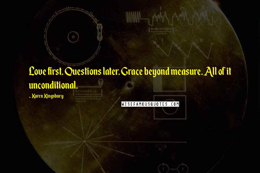 Karen Kingsbury Quotes: Love first. Questions later. Grace beyond measure. All of it unconditional.