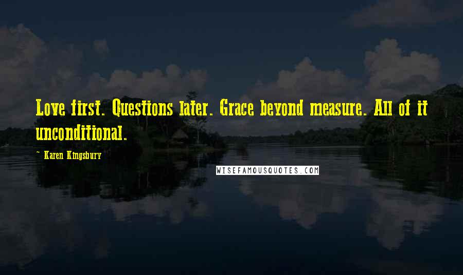 Karen Kingsbury Quotes: Love first. Questions later. Grace beyond measure. All of it unconditional.