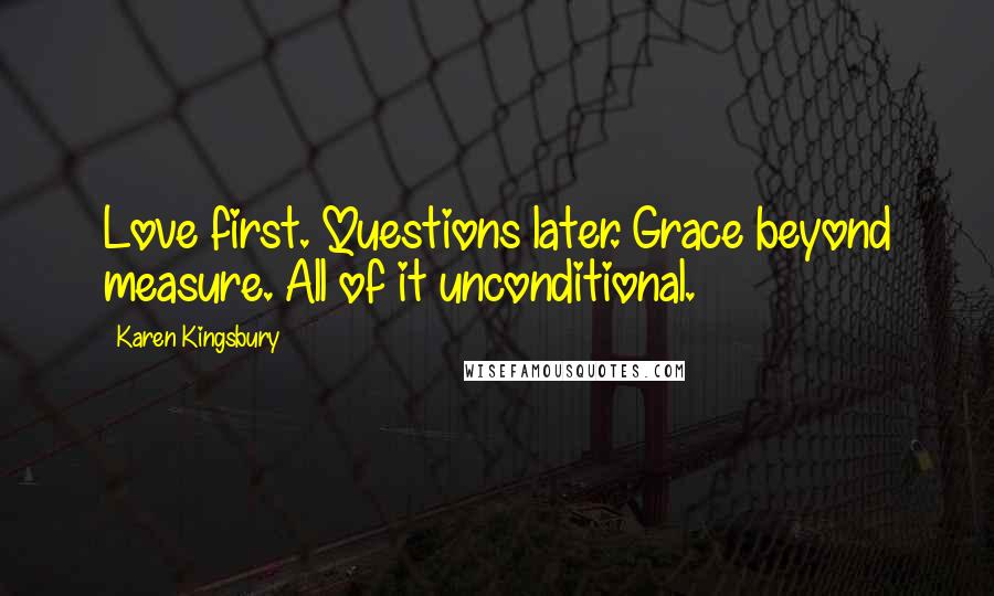 Karen Kingsbury Quotes: Love first. Questions later. Grace beyond measure. All of it unconditional.