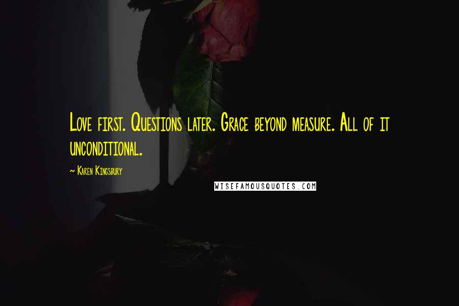 Karen Kingsbury Quotes: Love first. Questions later. Grace beyond measure. All of it unconditional.