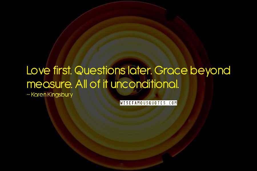 Karen Kingsbury Quotes: Love first. Questions later. Grace beyond measure. All of it unconditional.