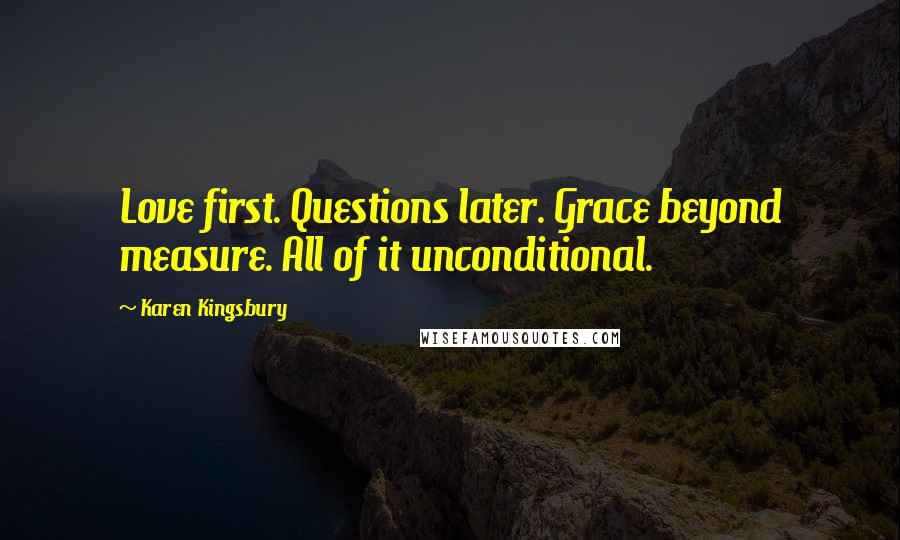 Karen Kingsbury Quotes: Love first. Questions later. Grace beyond measure. All of it unconditional.