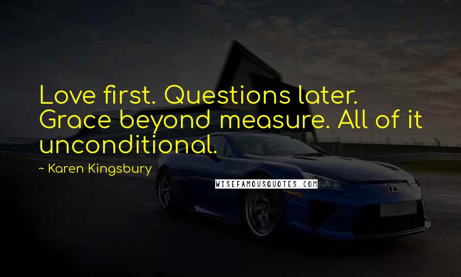 Karen Kingsbury Quotes: Love first. Questions later. Grace beyond measure. All of it unconditional.