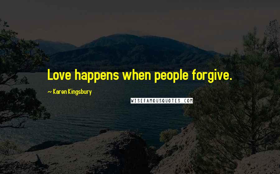 Karen Kingsbury Quotes: Love happens when people forgive.