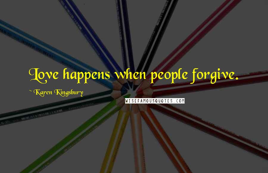 Karen Kingsbury Quotes: Love happens when people forgive.