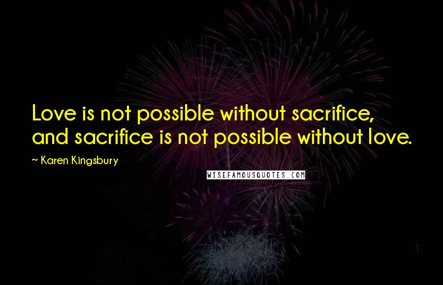 Karen Kingsbury Quotes: Love is not possible without sacrifice, and sacrifice is not possible without love.