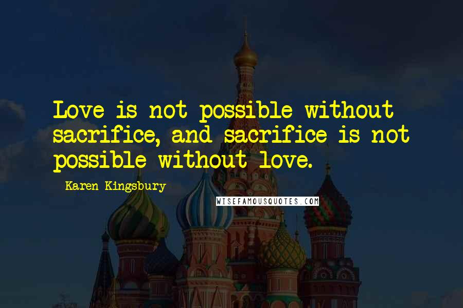 Karen Kingsbury Quotes: Love is not possible without sacrifice, and sacrifice is not possible without love.