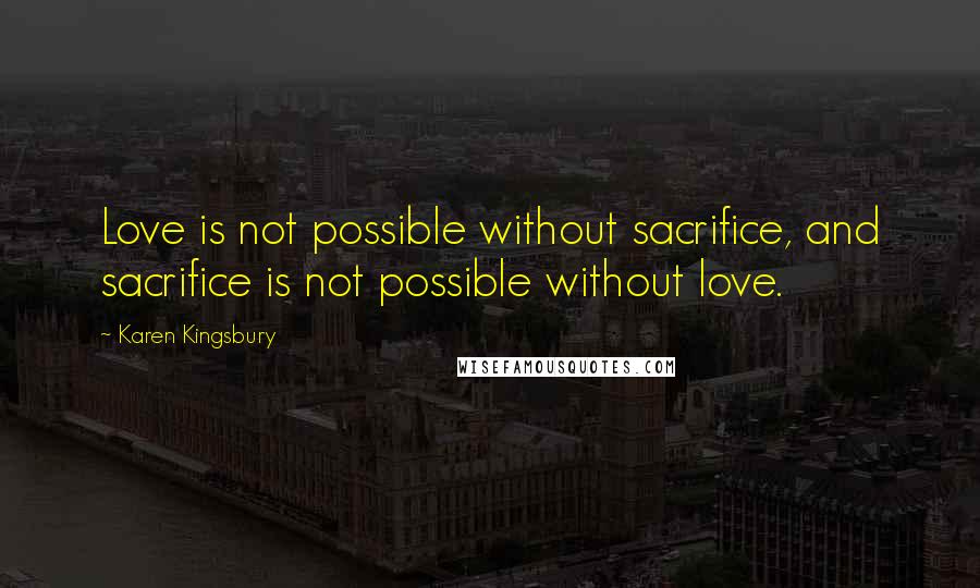 Karen Kingsbury Quotes: Love is not possible without sacrifice, and sacrifice is not possible without love.