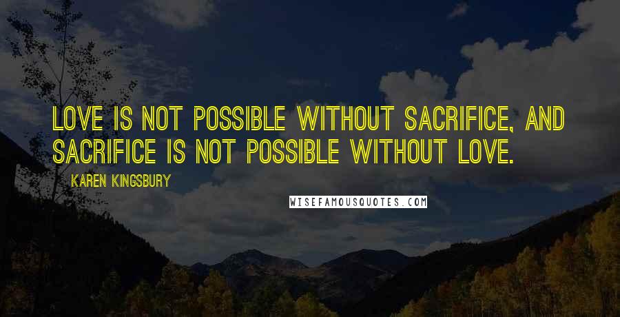 Karen Kingsbury Quotes: Love is not possible without sacrifice, and sacrifice is not possible without love.