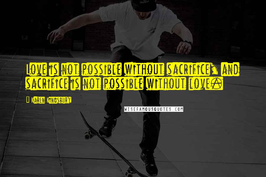 Karen Kingsbury Quotes: Love is not possible without sacrifice, and sacrifice is not possible without love.