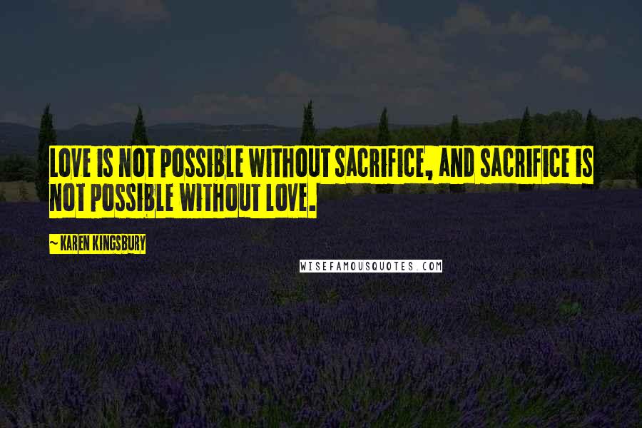 Karen Kingsbury Quotes: Love is not possible without sacrifice, and sacrifice is not possible without love.