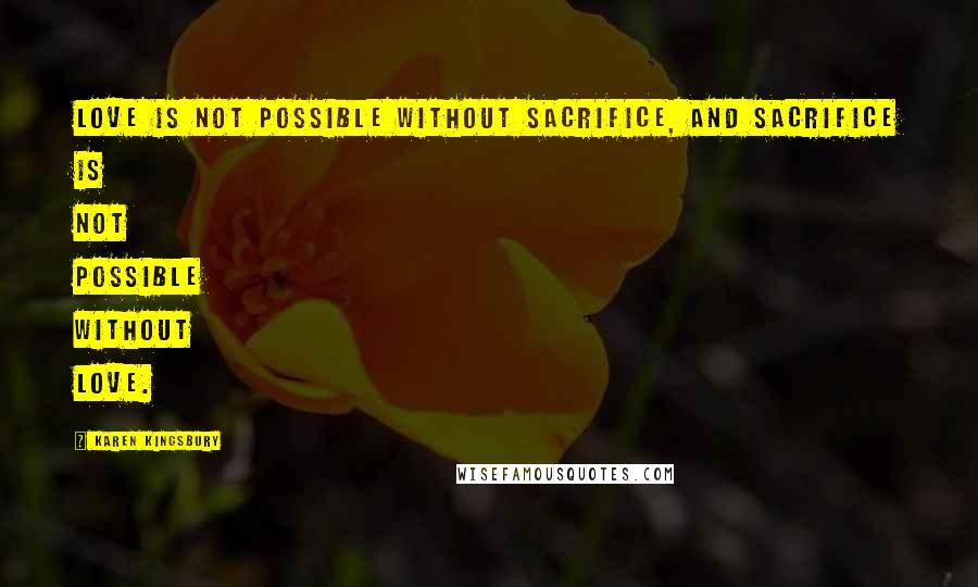 Karen Kingsbury Quotes: Love is not possible without sacrifice, and sacrifice is not possible without love.