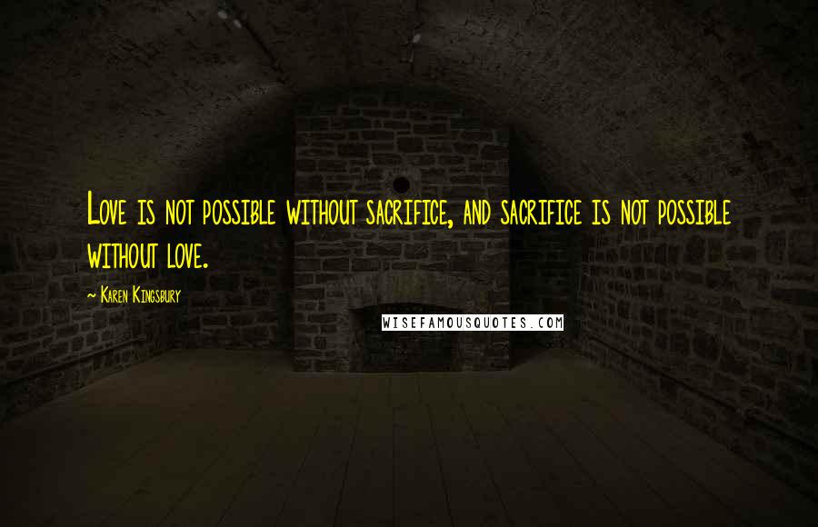 Karen Kingsbury Quotes: Love is not possible without sacrifice, and sacrifice is not possible without love.