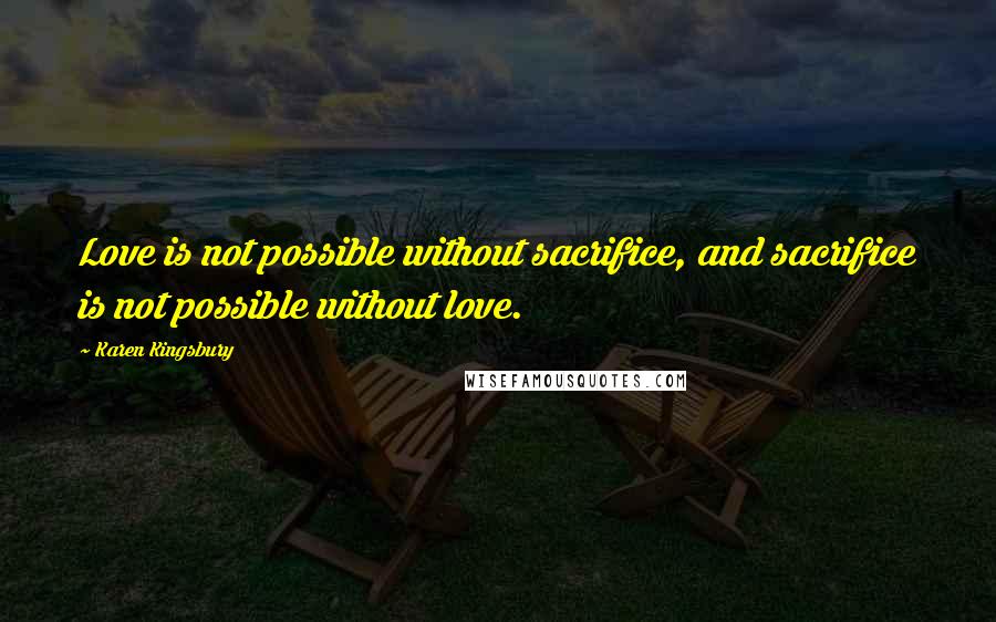 Karen Kingsbury Quotes: Love is not possible without sacrifice, and sacrifice is not possible without love.