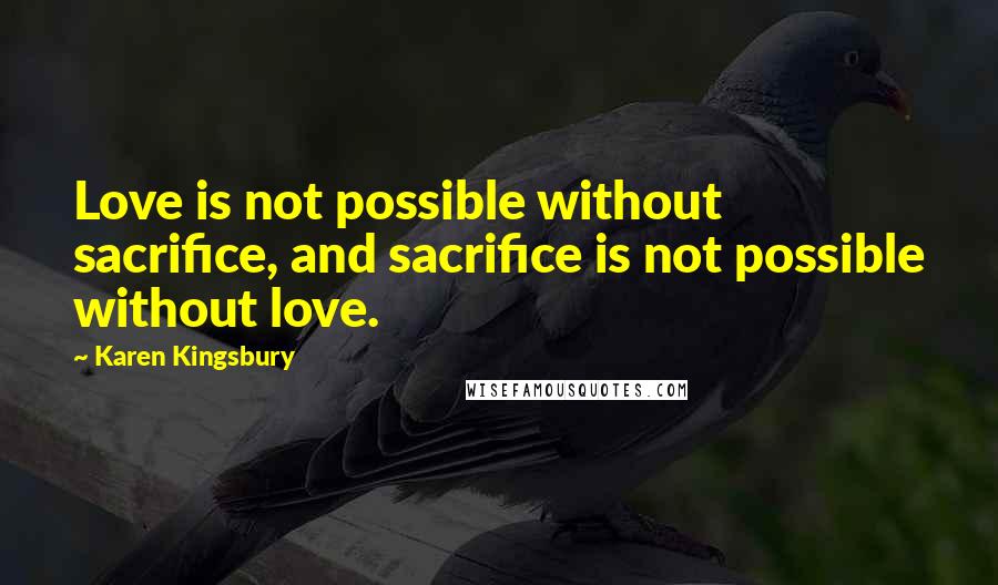 Karen Kingsbury Quotes: Love is not possible without sacrifice, and sacrifice is not possible without love.
