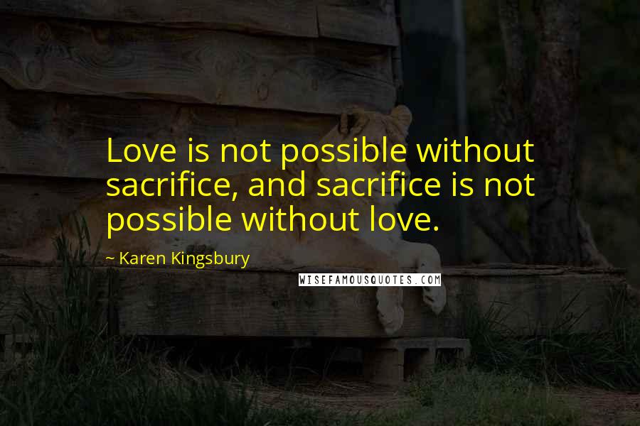 Karen Kingsbury Quotes: Love is not possible without sacrifice, and sacrifice is not possible without love.