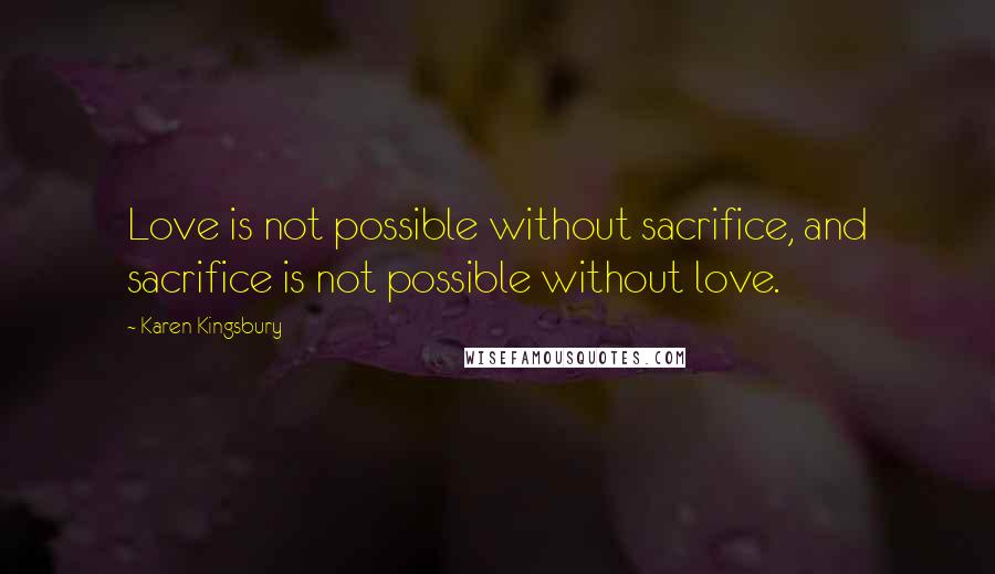 Karen Kingsbury Quotes: Love is not possible without sacrifice, and sacrifice is not possible without love.