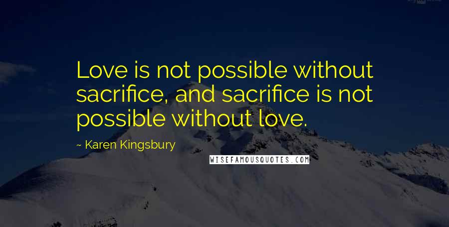 Karen Kingsbury Quotes: Love is not possible without sacrifice, and sacrifice is not possible without love.