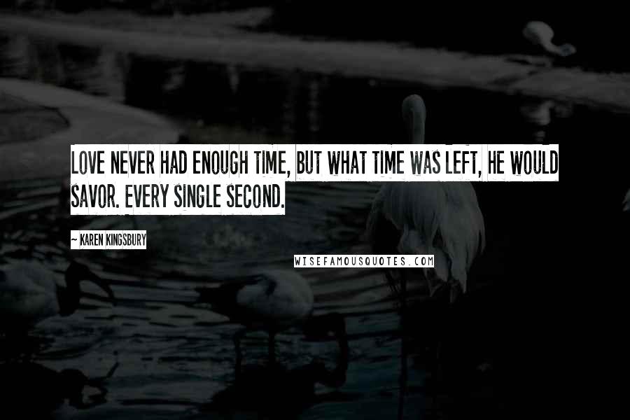 Karen Kingsbury Quotes: Love never had enough time, but what time was left, he would savor. Every single second.
