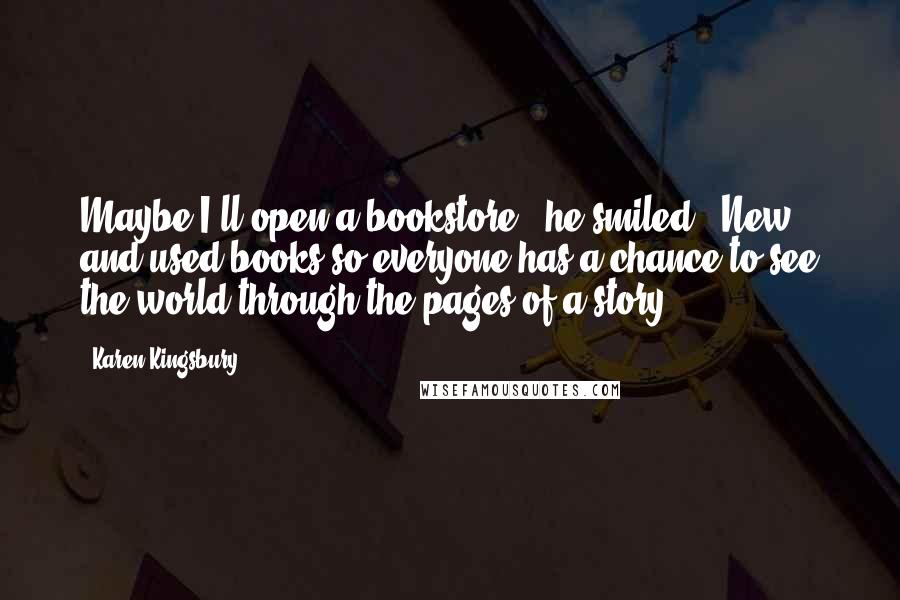 Karen Kingsbury Quotes: Maybe I'll open a bookstore," he smiled. "New and used books so everyone has a chance to see the world through the pages of a story.