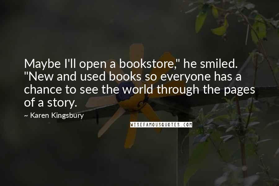 Karen Kingsbury Quotes: Maybe I'll open a bookstore," he smiled. "New and used books so everyone has a chance to see the world through the pages of a story.